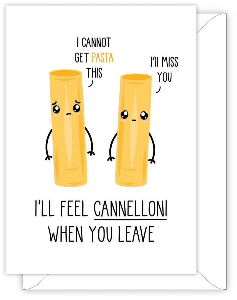 A funny leaving or new job card with a hand drawn image of two pieces of cannelloni. One piece has a speech bubble saying 'I'll miss you' and the second piece has a speech bubble saying 'I cannot get pasta this'. The card caption is: I'll Feel Cannelloni When You Leave